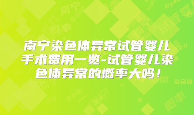 南宁染色体异常试管婴儿手术费用一览-试管婴儿染色体异常的概率大吗!