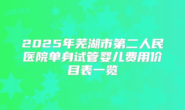 2025年芜湖市第二人民医院单身试管婴儿费用价目表一览