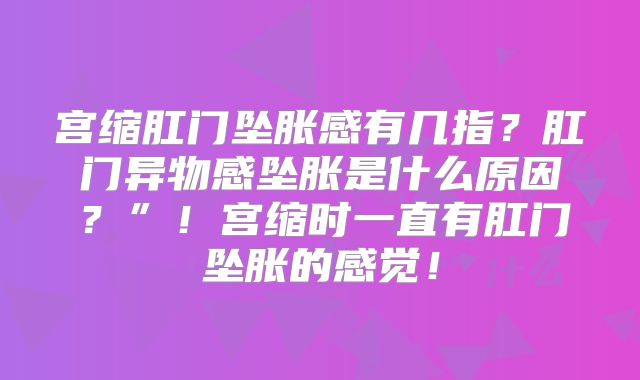 宫缩肛门坠胀感有几指？肛门异物感坠胀是什么原因？”！宫缩时一直有肛门坠胀的感觉！
