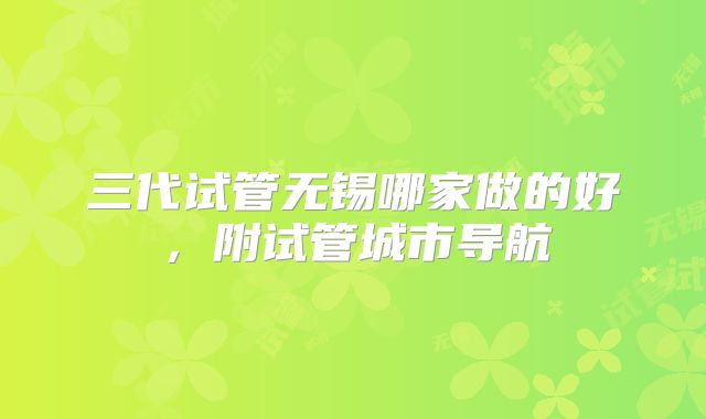 三代试管无锡哪家做的好，附试管城市导航