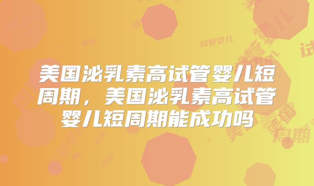 美国泌乳素高试管婴儿短周期，美国泌乳素高试管婴儿短周期能成功吗
