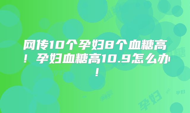 网传10个孕妇8个血糖高！孕妇血糖高10.9怎么办！