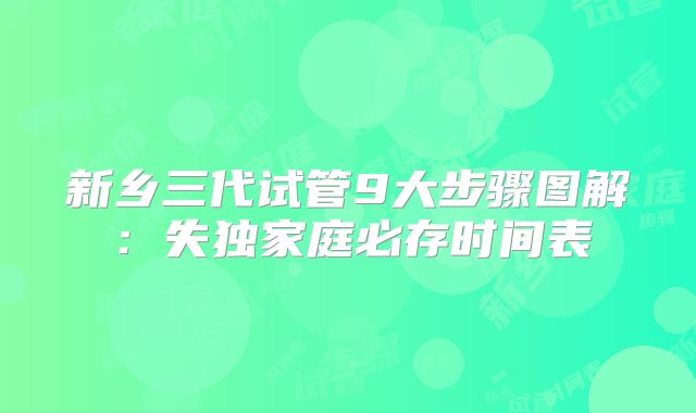 新乡三代试管9大步骤图解：失独家庭必存时间表