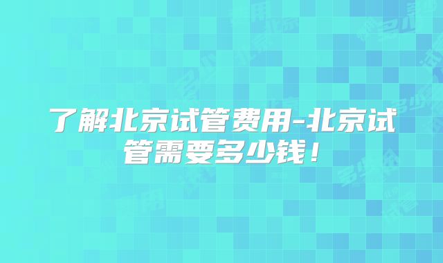 了解北京试管费用-北京试管需要多少钱！