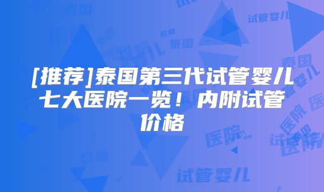 [推荐]泰国第三代试管婴儿七大医院一览！内附试管价格