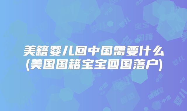 美籍婴儿回中国需要什么(美国国籍宝宝回国落户)