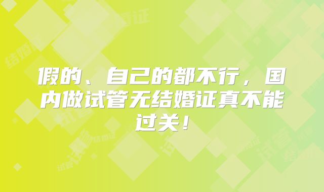 假的、自己的都不行，国内做试管无结婚证真不能过关！