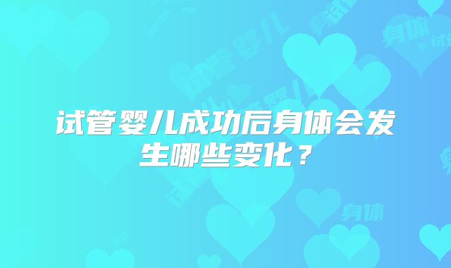 试管婴儿成功后身体会发生哪些变化？