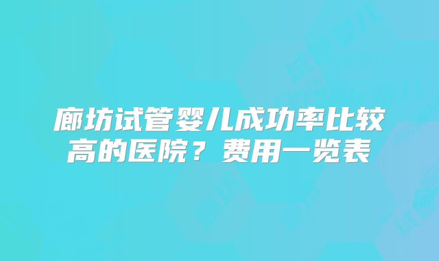 廊坊试管婴儿成功率比较高的医院？费用一览表