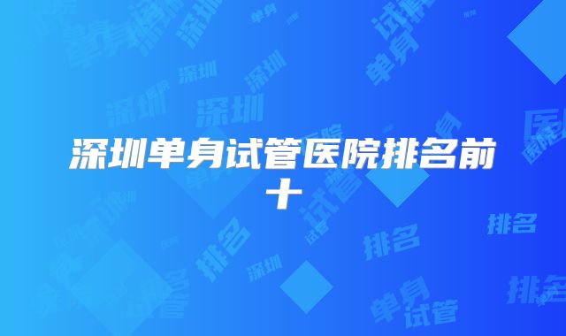 深圳单身试管医院排名前十