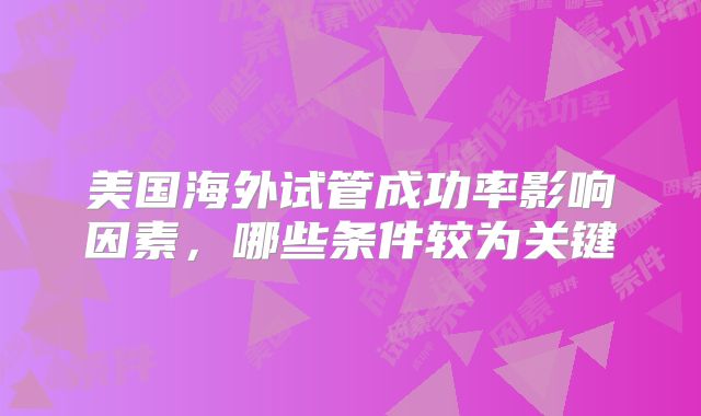 美国海外试管成功率影响因素，哪些条件较为关键