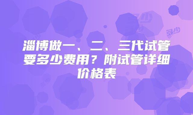 淄博做一、二、三代试管要多少费用？附试管详细价格表