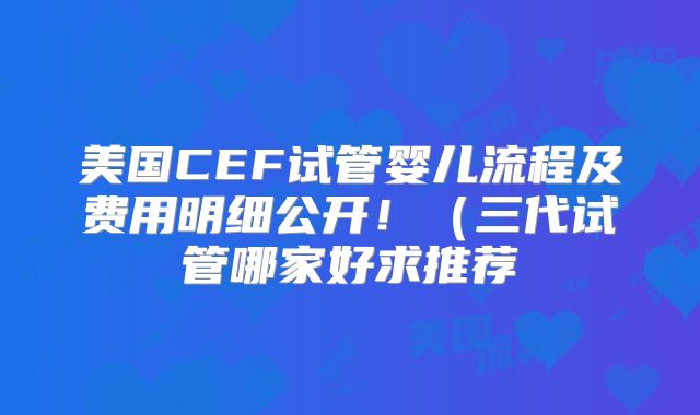 美国CEF试管婴儿流程及费用明细公开！（三代试管哪家好求推荐