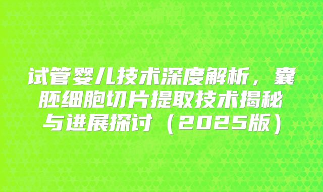 试管婴儿技术深度解析，囊胚细胞切片提取技术揭秘与进展探讨（2025版）