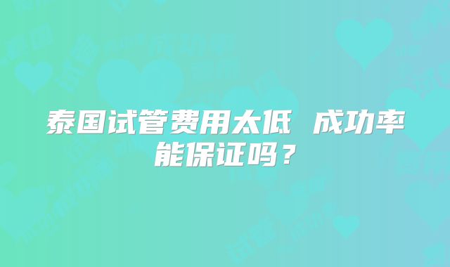 泰国试管费用太低 成功率能保证吗？