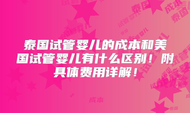 泰国试管婴儿的成本和美国试管婴儿有什么区别！附具体费用详解！