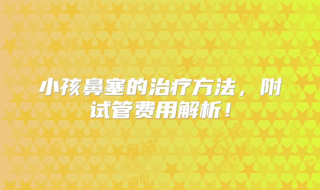 小孩鼻塞的治疗方法，附试管费用解析！