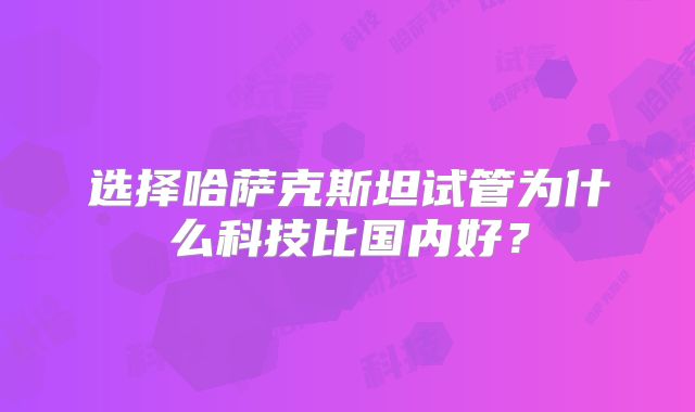 选择哈萨克斯坦试管为什么科技比国内好？