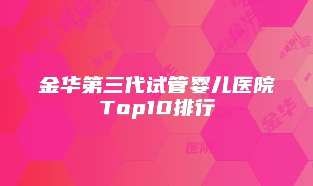 金华第三代试管婴儿医院Top10排行