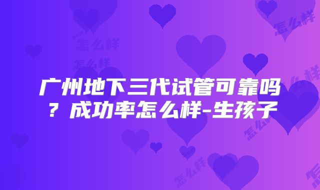 广州地下三代试管可靠吗？成功率怎么样-生孩子