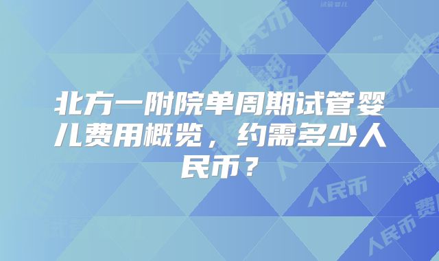 北方一附院单周期试管婴儿费用概览，约需多少人民币？