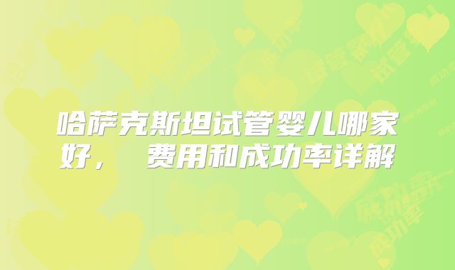 哈萨克斯坦试管婴儿哪家好, 费用和成功率详解