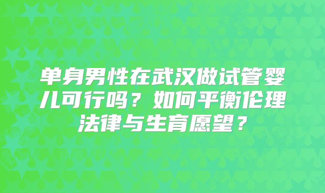 单身男性在武汉做试管婴儿可行吗？如何平衡伦理法律与生育愿望？