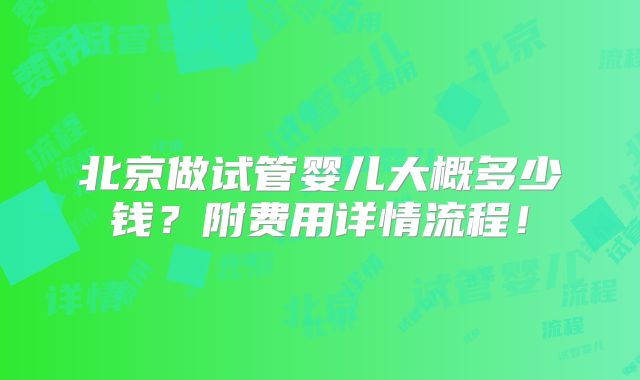 北京做试管婴儿大概多少钱？附费用详情流程！