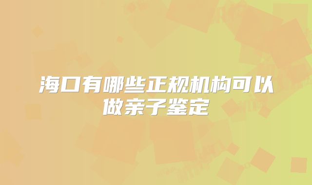 海口有哪些正规机构可以做亲子鉴定