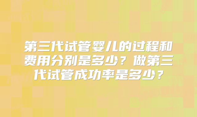 第三代试管婴儿的过程和费用分别是多少？做第三代试管成功率是多少？