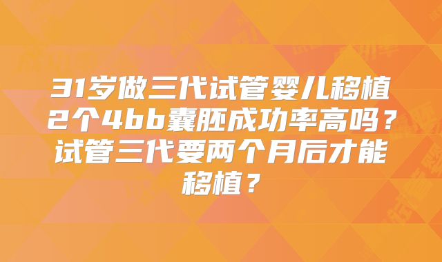 31岁做三代试管婴儿移植2个4bb囊胚成功率高吗？试管三代要两个月后才能移植？