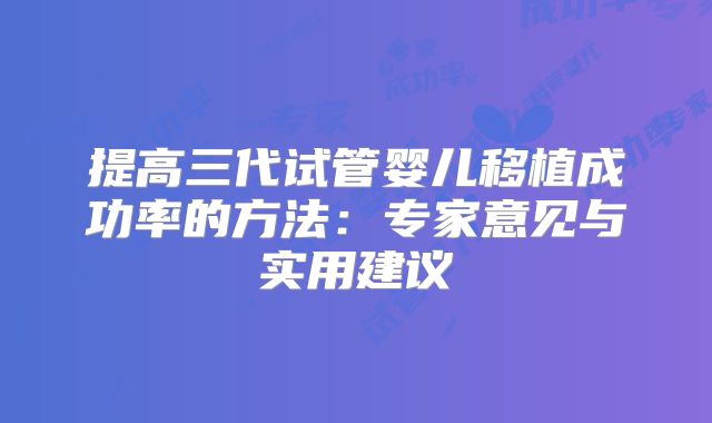 提高三代试管婴儿移植成功率的方法：专家意见与实用建议