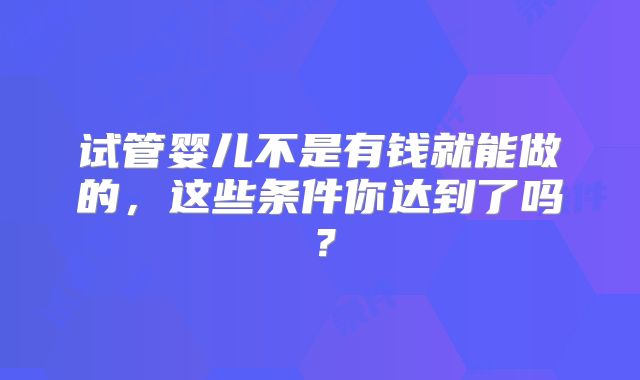 试管婴儿不是有钱就能做的，这些条件你达到了吗？