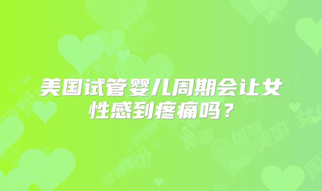 美国试管婴儿周期会让女性感到疼痛吗?