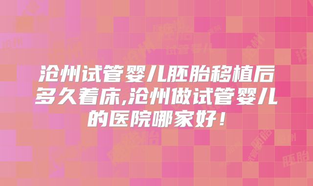 沧州试管婴儿胚胎移植后多久着床,沧州做试管婴儿的医院哪家好！