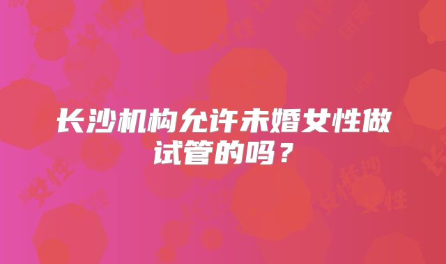 长沙机构允许未婚女性做试管的吗？