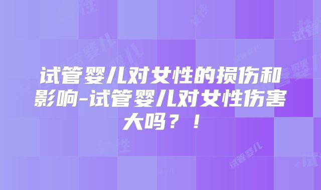 试管婴儿对女性的损伤和影响-试管婴儿对女性伤害大吗？！