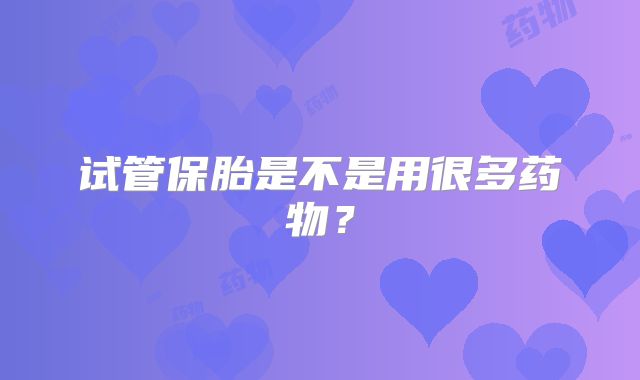试管保胎是不是用很多药物？