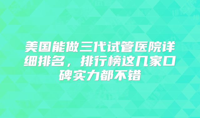 美国能做三代试管医院详细排名,排行榜这几家口碑实力都不错