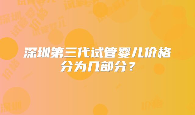 深圳第三代试管婴儿价格分为几部分？