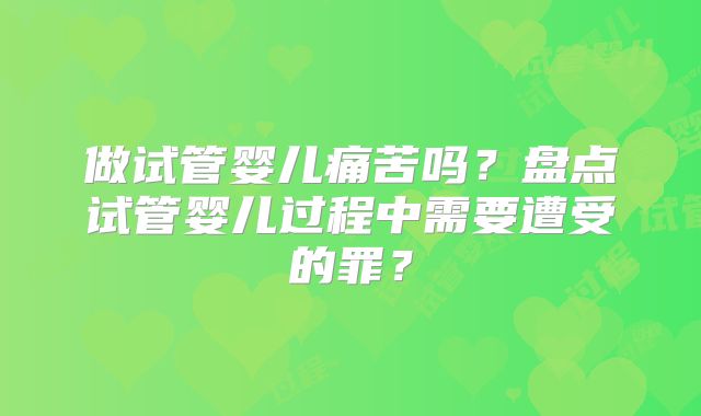 做试管婴儿痛苦吗？盘点试管婴儿过程中需要遭受的罪？
