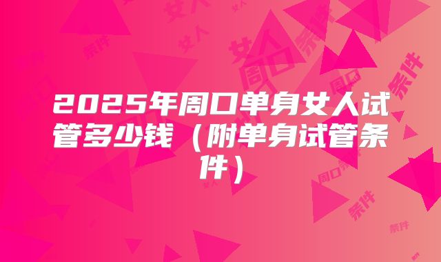 2025年周口单身女人试管多少钱（附单身试管条件）