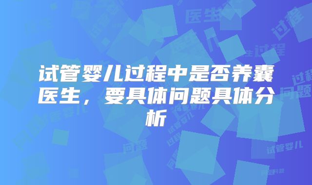 试管婴儿过程中是否养囊医生，要具体问题具体分析