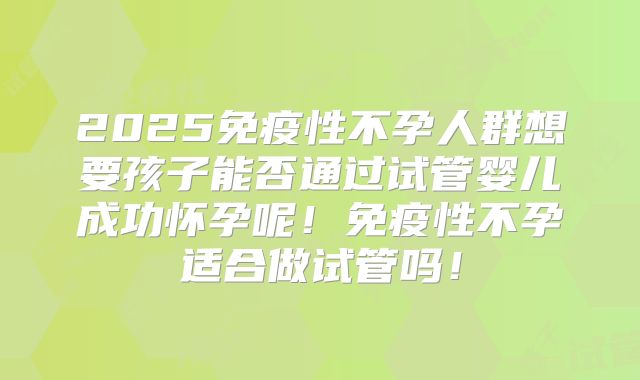 2025免疫性不孕人群想要孩子能否通过试管婴儿成功怀孕呢！免疫性不孕适合做试管吗！