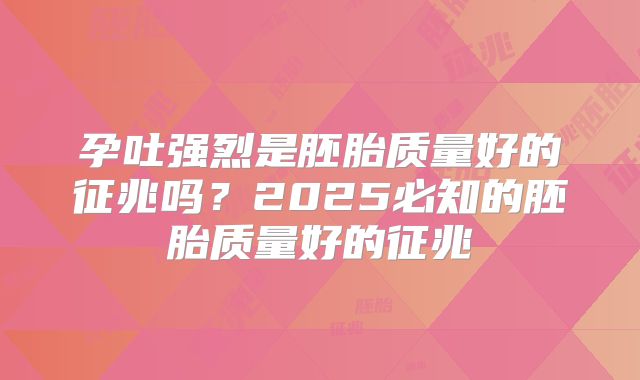 孕吐强烈是胚胎质量好的征兆吗？2025必知的胚胎质量好的征兆