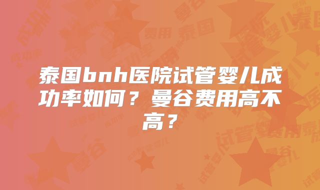 泰国bnh医院试管婴儿成功率如何？曼谷费用高不高？