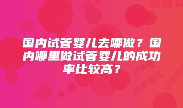国内试管婴儿去哪做？国内哪里做试管婴儿的成功率比较高？