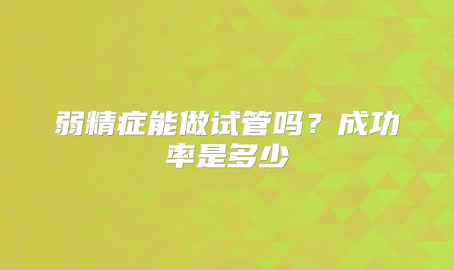 弱精症能做试管吗？成功率是多少