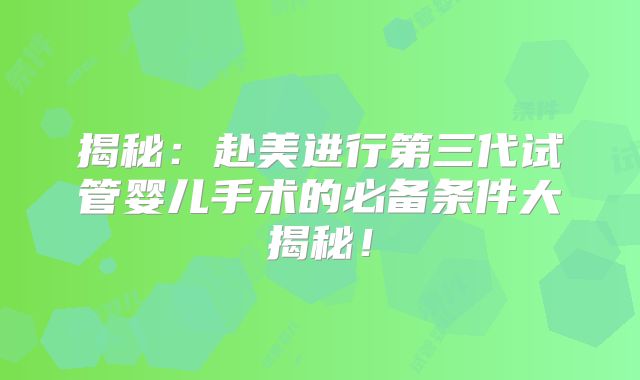 揭秘：赴美进行第三代试管婴儿手术的必备条件大揭秘！