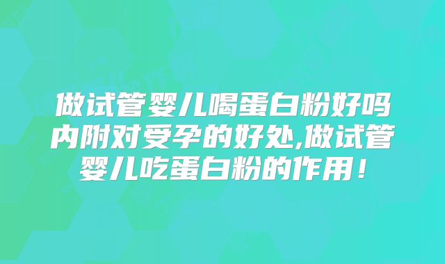做试管婴儿喝蛋白粉好吗内附对受孕的好处,做试管婴儿吃蛋白粉的作用！
